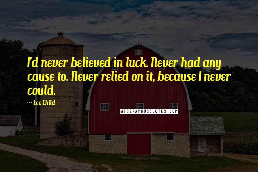 Lee Child Quotes: I'd never believed in luck. Never had any cause to. Never relied on it, because I never could.