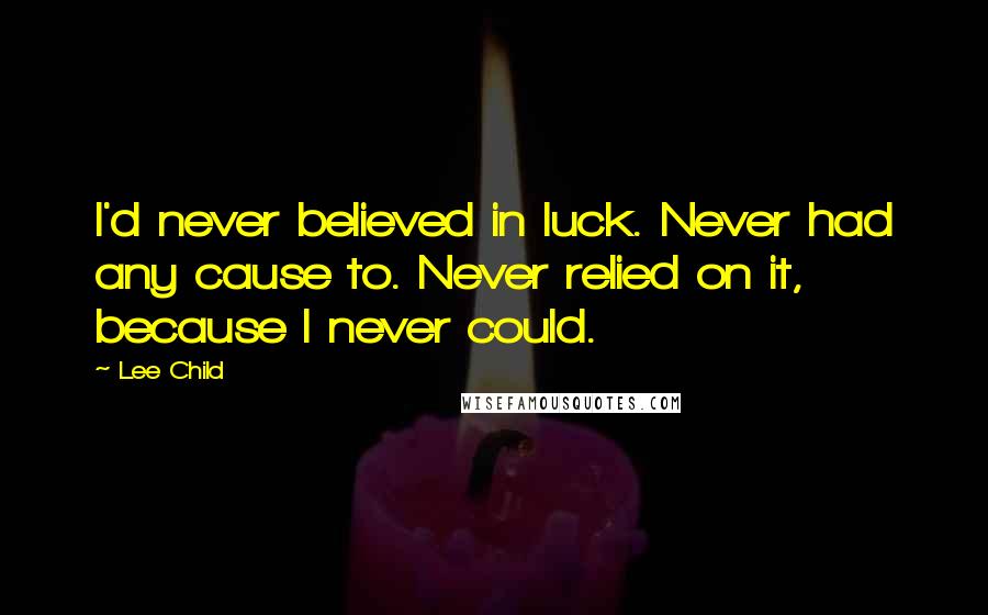 Lee Child Quotes: I'd never believed in luck. Never had any cause to. Never relied on it, because I never could.