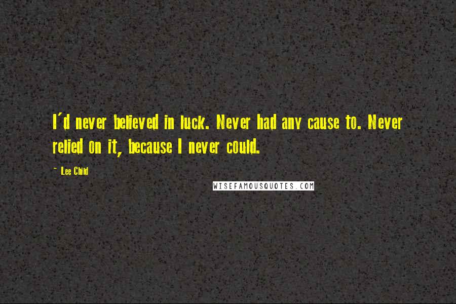 Lee Child Quotes: I'd never believed in luck. Never had any cause to. Never relied on it, because I never could.