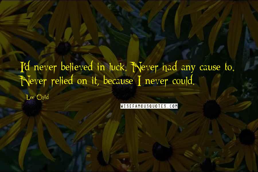 Lee Child Quotes: I'd never believed in luck. Never had any cause to. Never relied on it, because I never could.