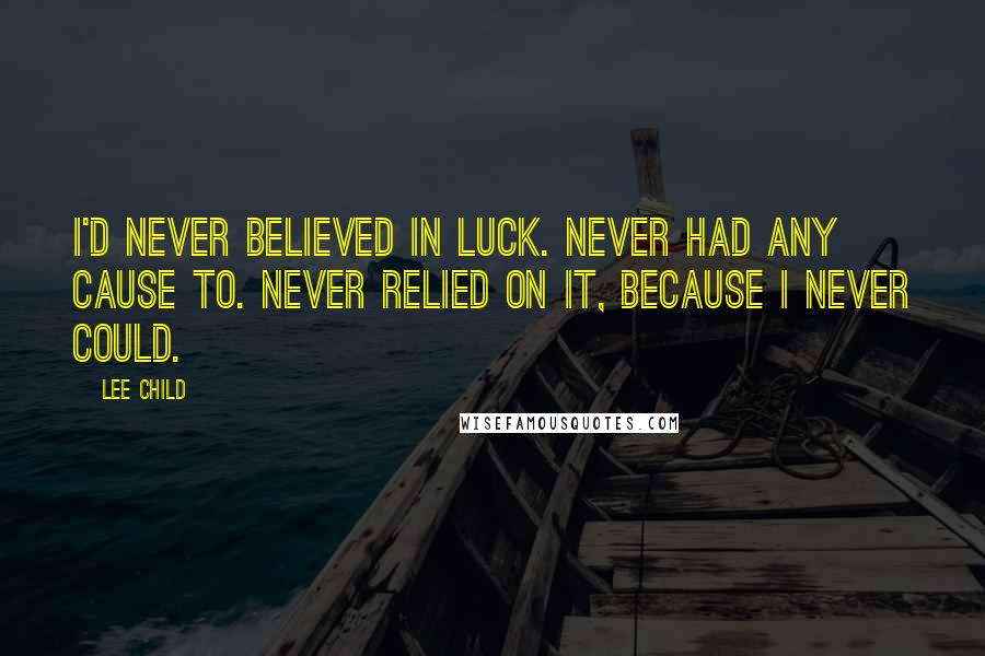 Lee Child Quotes: I'd never believed in luck. Never had any cause to. Never relied on it, because I never could.