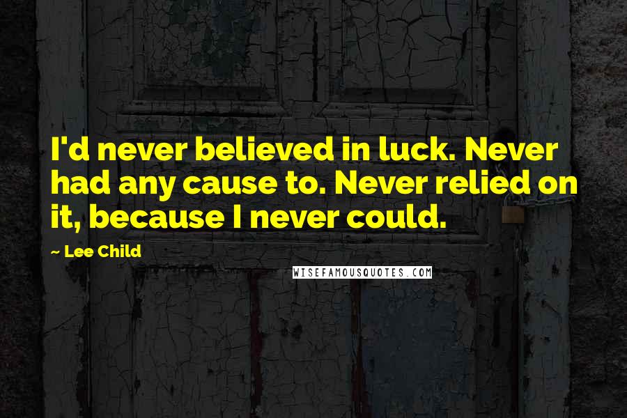 Lee Child Quotes: I'd never believed in luck. Never had any cause to. Never relied on it, because I never could.