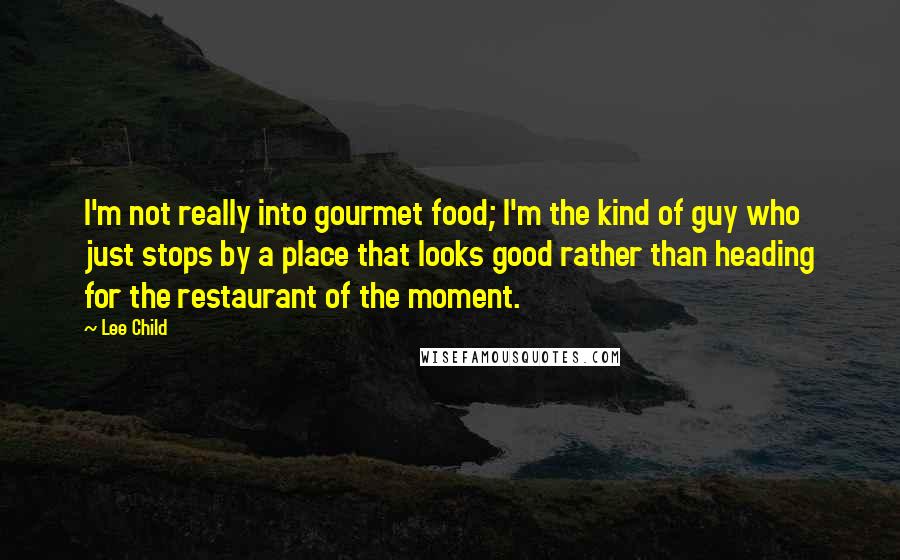 Lee Child Quotes: I'm not really into gourmet food; I'm the kind of guy who just stops by a place that looks good rather than heading for the restaurant of the moment.