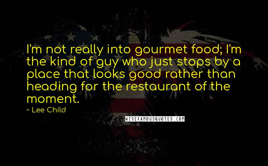 Lee Child Quotes: I'm not really into gourmet food; I'm the kind of guy who just stops by a place that looks good rather than heading for the restaurant of the moment.