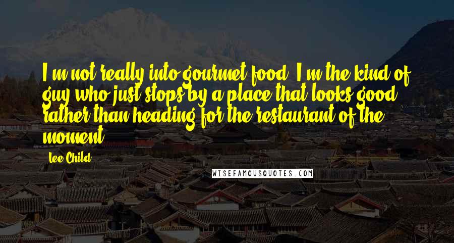 Lee Child Quotes: I'm not really into gourmet food; I'm the kind of guy who just stops by a place that looks good rather than heading for the restaurant of the moment.