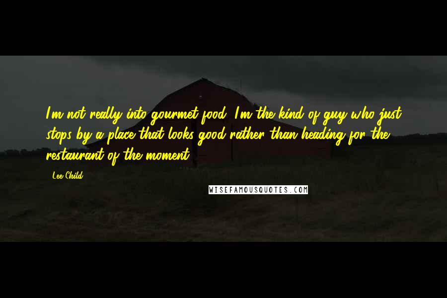 Lee Child Quotes: I'm not really into gourmet food; I'm the kind of guy who just stops by a place that looks good rather than heading for the restaurant of the moment.