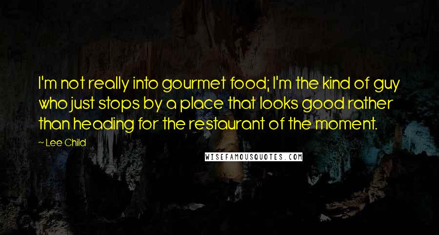 Lee Child Quotes: I'm not really into gourmet food; I'm the kind of guy who just stops by a place that looks good rather than heading for the restaurant of the moment.