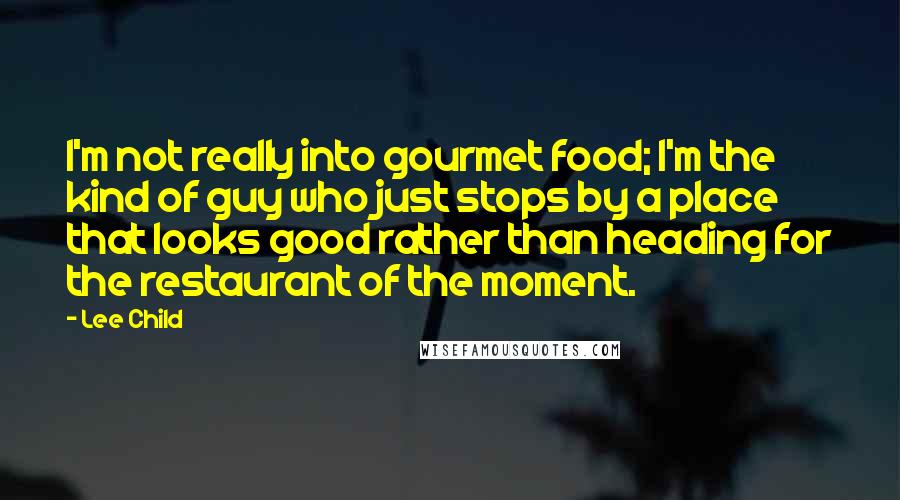 Lee Child Quotes: I'm not really into gourmet food; I'm the kind of guy who just stops by a place that looks good rather than heading for the restaurant of the moment.