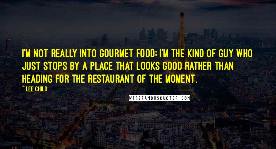 Lee Child Quotes: I'm not really into gourmet food; I'm the kind of guy who just stops by a place that looks good rather than heading for the restaurant of the moment.