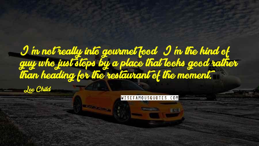 Lee Child Quotes: I'm not really into gourmet food; I'm the kind of guy who just stops by a place that looks good rather than heading for the restaurant of the moment.