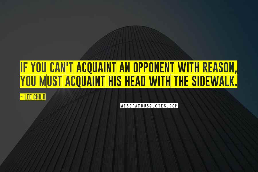 Lee Child Quotes: If you can't acquaint an opponent with reason, you must acquaint his head with the sidewalk.