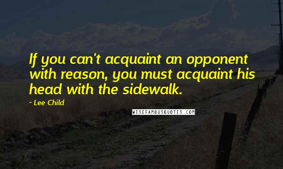 Lee Child Quotes: If you can't acquaint an opponent with reason, you must acquaint his head with the sidewalk.
