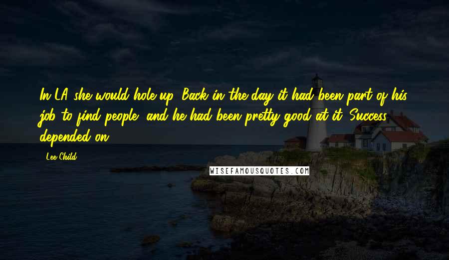 Lee Child Quotes: In LA she would hole up. Back in the day it had been part of his job to find people, and he had been pretty good at it. Success depended on