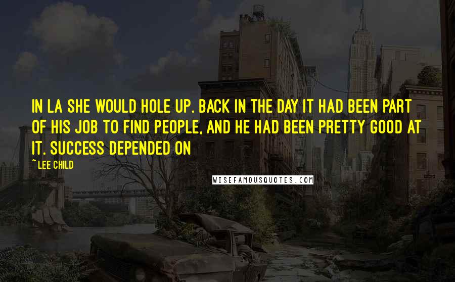 Lee Child Quotes: In LA she would hole up. Back in the day it had been part of his job to find people, and he had been pretty good at it. Success depended on