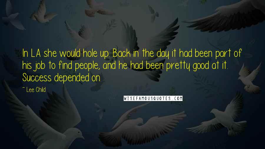 Lee Child Quotes: In LA she would hole up. Back in the day it had been part of his job to find people, and he had been pretty good at it. Success depended on