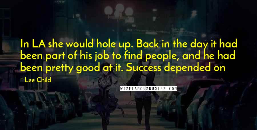 Lee Child Quotes: In LA she would hole up. Back in the day it had been part of his job to find people, and he had been pretty good at it. Success depended on