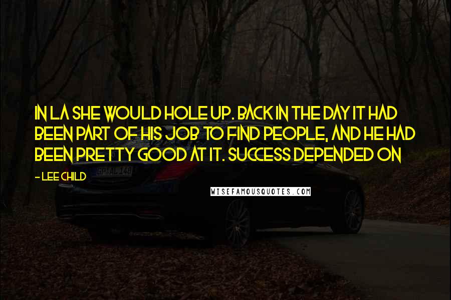 Lee Child Quotes: In LA she would hole up. Back in the day it had been part of his job to find people, and he had been pretty good at it. Success depended on