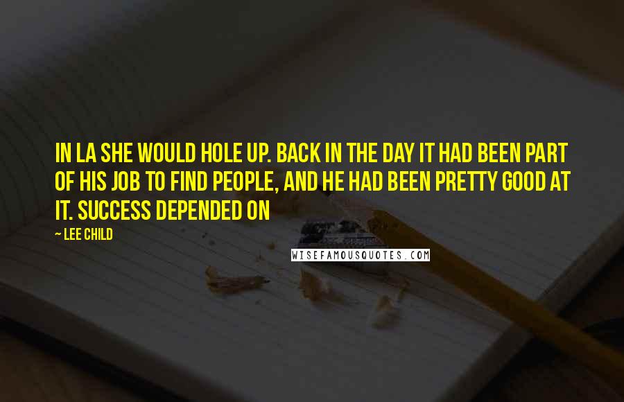 Lee Child Quotes: In LA she would hole up. Back in the day it had been part of his job to find people, and he had been pretty good at it. Success depended on