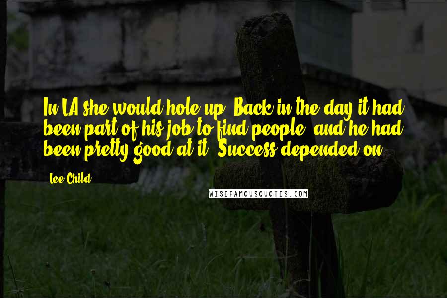 Lee Child Quotes: In LA she would hole up. Back in the day it had been part of his job to find people, and he had been pretty good at it. Success depended on