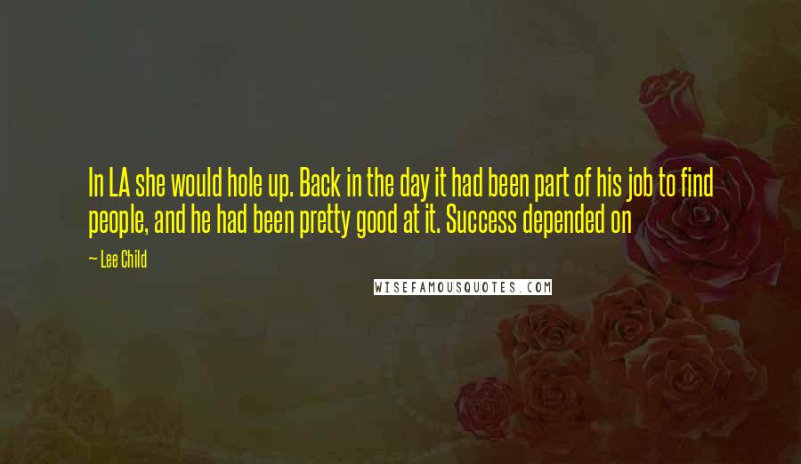 Lee Child Quotes: In LA she would hole up. Back in the day it had been part of his job to find people, and he had been pretty good at it. Success depended on