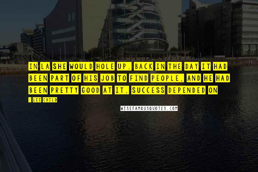Lee Child Quotes: In LA she would hole up. Back in the day it had been part of his job to find people, and he had been pretty good at it. Success depended on