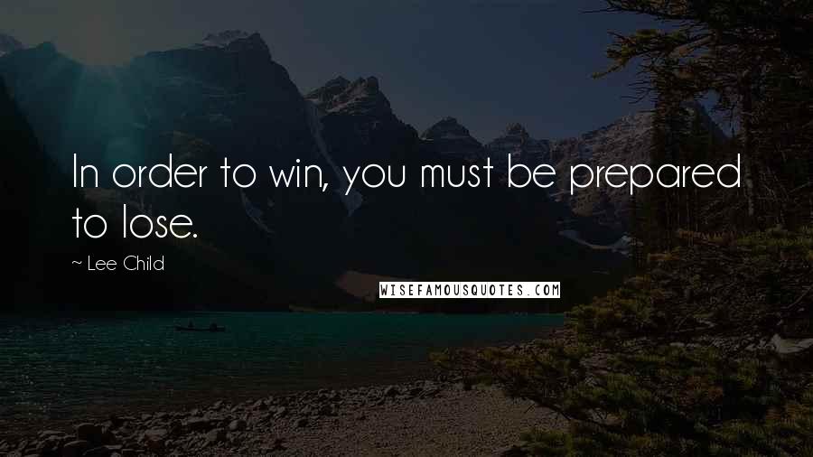 Lee Child Quotes: In order to win, you must be prepared to lose.