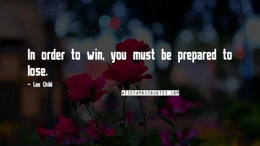 Lee Child Quotes: In order to win, you must be prepared to lose.