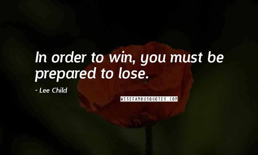 Lee Child Quotes: In order to win, you must be prepared to lose.