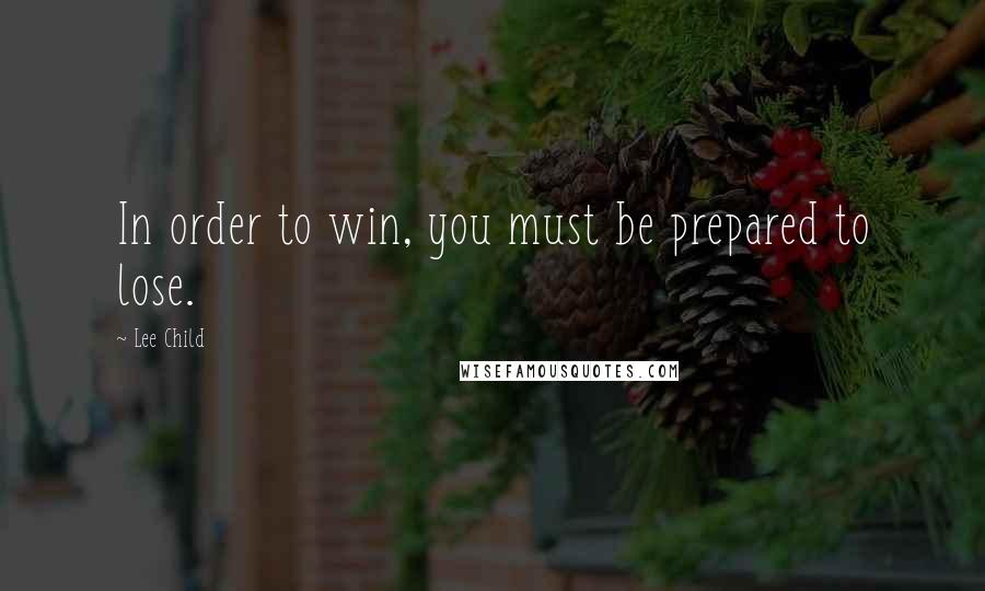 Lee Child Quotes: In order to win, you must be prepared to lose.