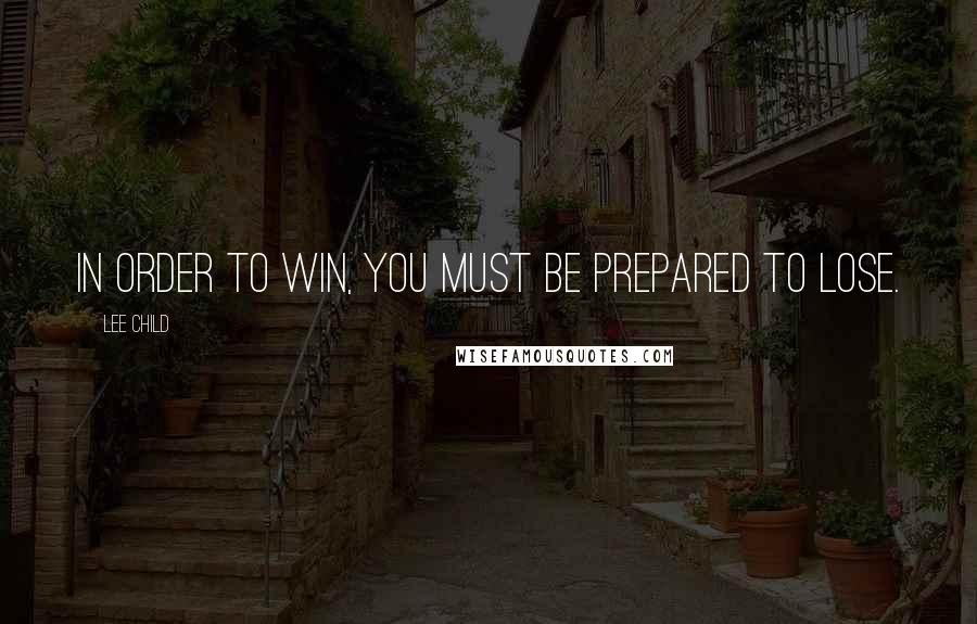 Lee Child Quotes: In order to win, you must be prepared to lose.