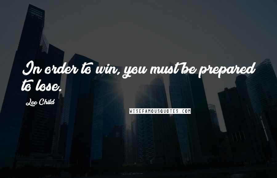 Lee Child Quotes: In order to win, you must be prepared to lose.