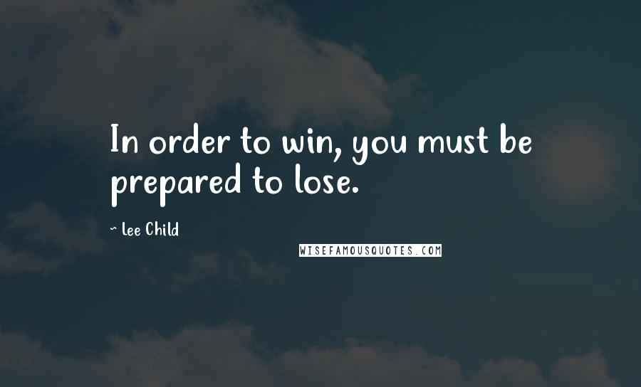 Lee Child Quotes: In order to win, you must be prepared to lose.