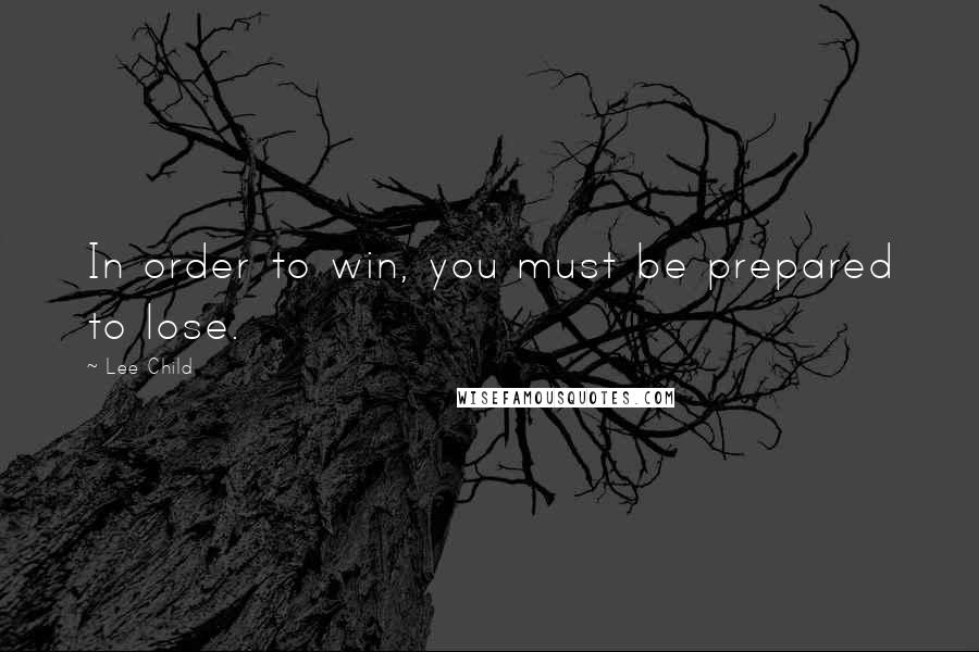 Lee Child Quotes: In order to win, you must be prepared to lose.