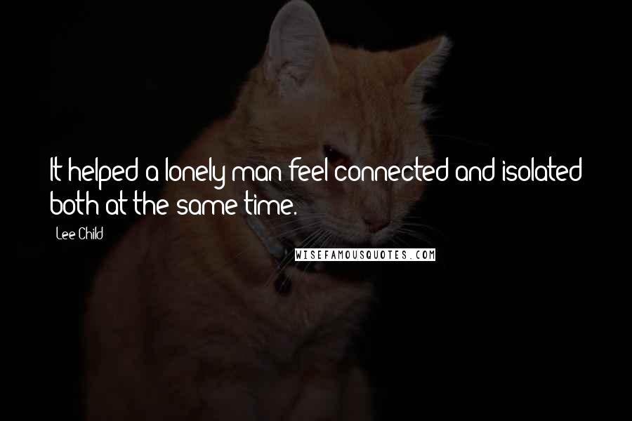 Lee Child Quotes: It helped a lonely man feel connected and isolated both at the same time.