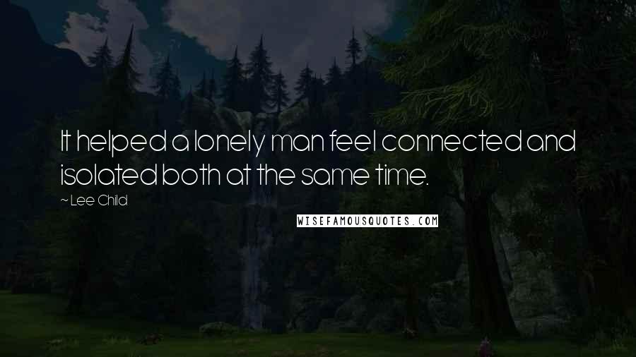 Lee Child Quotes: It helped a lonely man feel connected and isolated both at the same time.