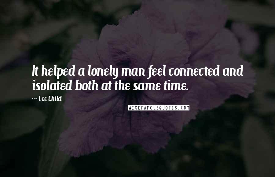 Lee Child Quotes: It helped a lonely man feel connected and isolated both at the same time.