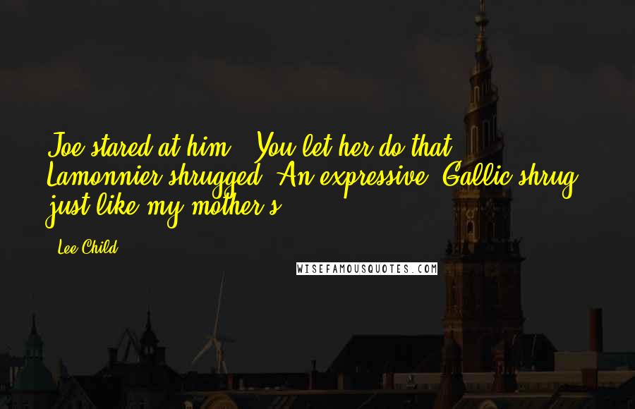 Lee Child Quotes: Joe stared at him. "You let her do that?" Lamonnier shrugged. An expressive, Gallic shrug, just like my mother's.