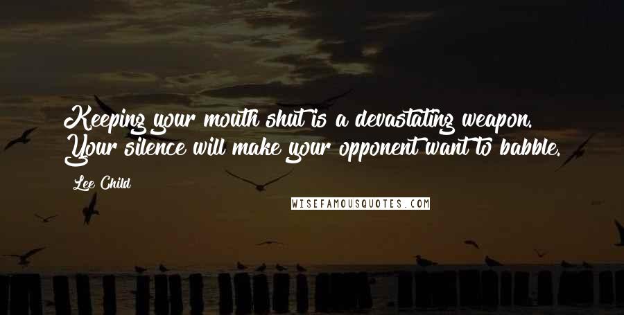 Lee Child Quotes: Keeping your mouth shut is a devastating weapon. Your silence will make your opponent want to babble.