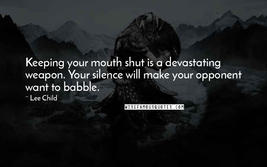 Lee Child Quotes: Keeping your mouth shut is a devastating weapon. Your silence will make your opponent want to babble.