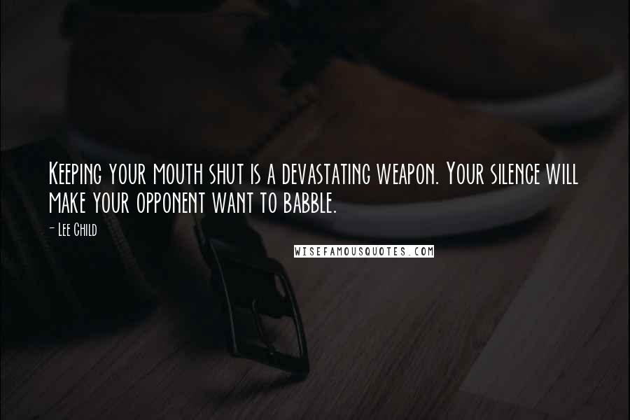 Lee Child Quotes: Keeping your mouth shut is a devastating weapon. Your silence will make your opponent want to babble.