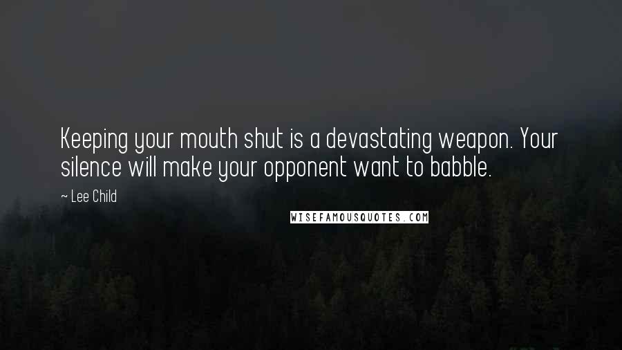 Lee Child Quotes: Keeping your mouth shut is a devastating weapon. Your silence will make your opponent want to babble.