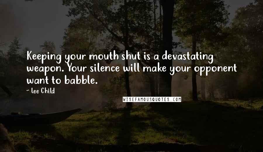 Lee Child Quotes: Keeping your mouth shut is a devastating weapon. Your silence will make your opponent want to babble.