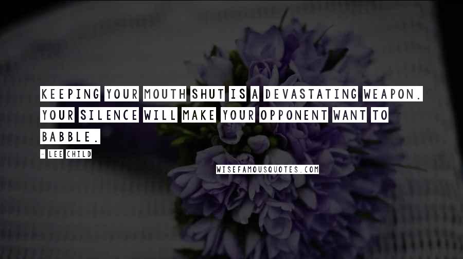 Lee Child Quotes: Keeping your mouth shut is a devastating weapon. Your silence will make your opponent want to babble.