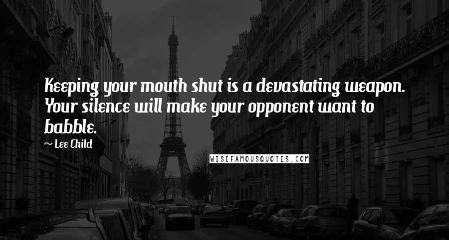 Lee Child Quotes: Keeping your mouth shut is a devastating weapon. Your silence will make your opponent want to babble.