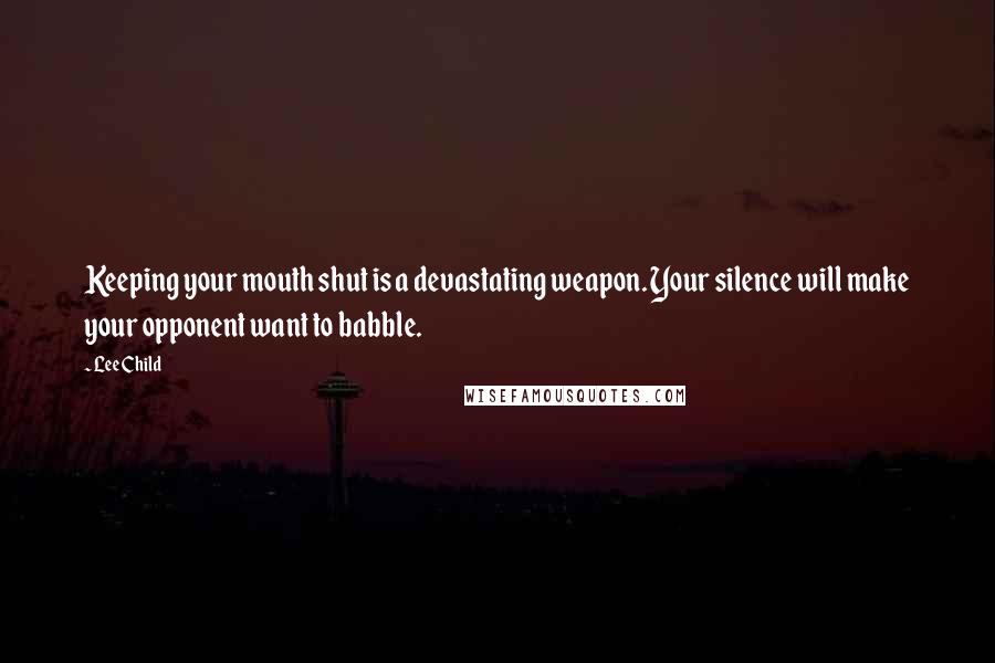 Lee Child Quotes: Keeping your mouth shut is a devastating weapon. Your silence will make your opponent want to babble.