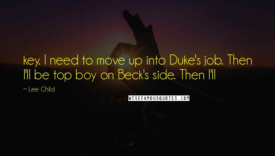 Lee Child Quotes: key. I need to move up into Duke's job. Then I'll be top boy on Beck's side. Then I'll