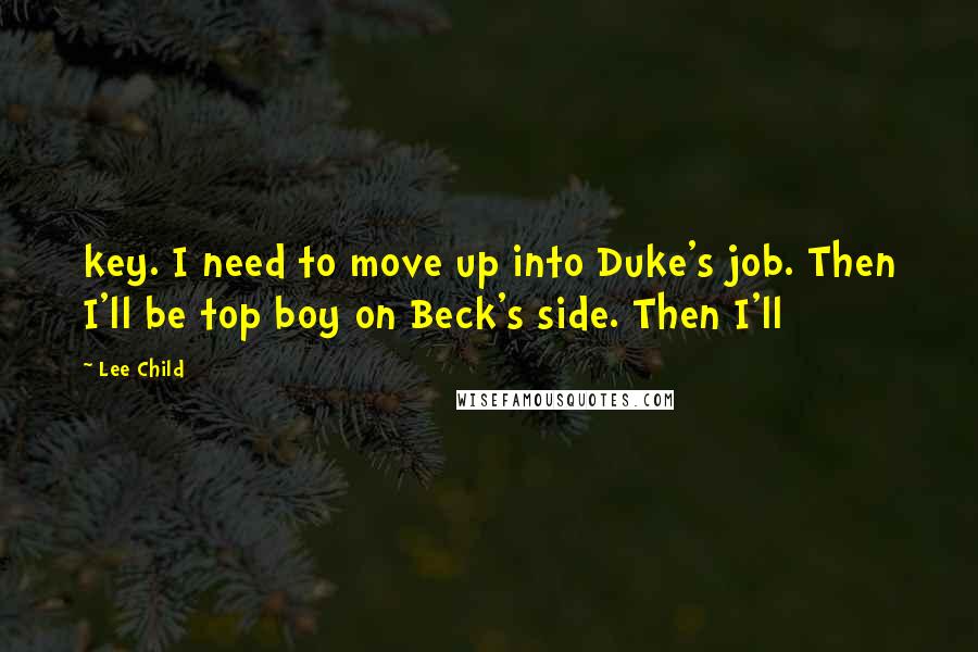 Lee Child Quotes: key. I need to move up into Duke's job. Then I'll be top boy on Beck's side. Then I'll