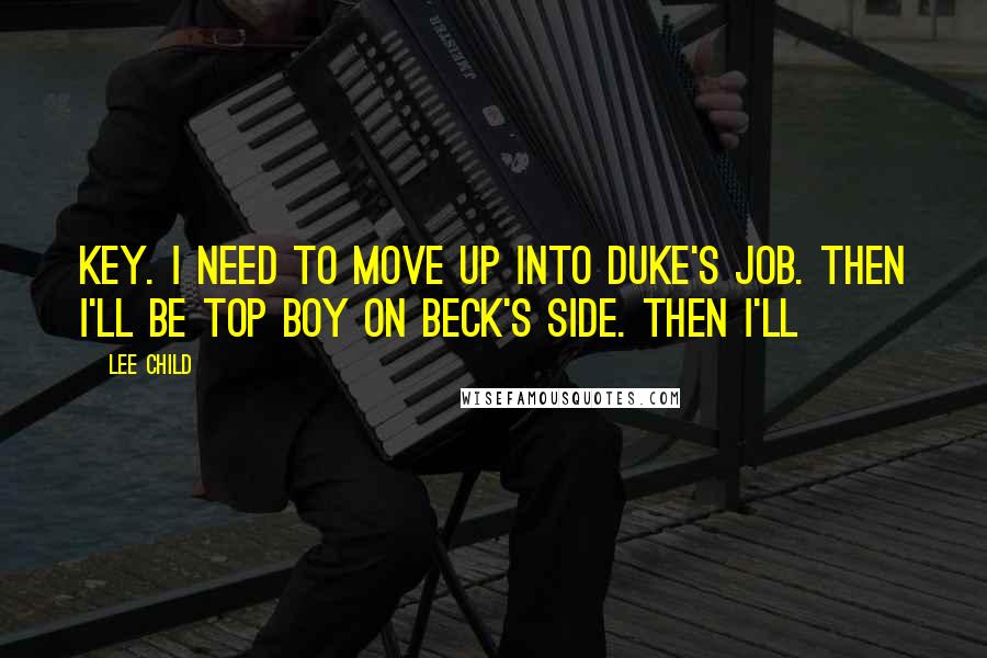 Lee Child Quotes: key. I need to move up into Duke's job. Then I'll be top boy on Beck's side. Then I'll