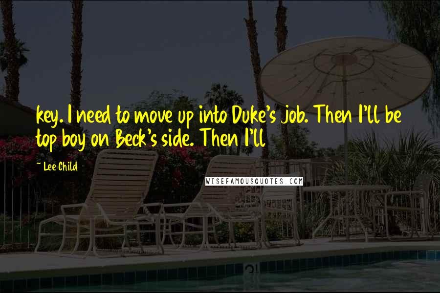 Lee Child Quotes: key. I need to move up into Duke's job. Then I'll be top boy on Beck's side. Then I'll