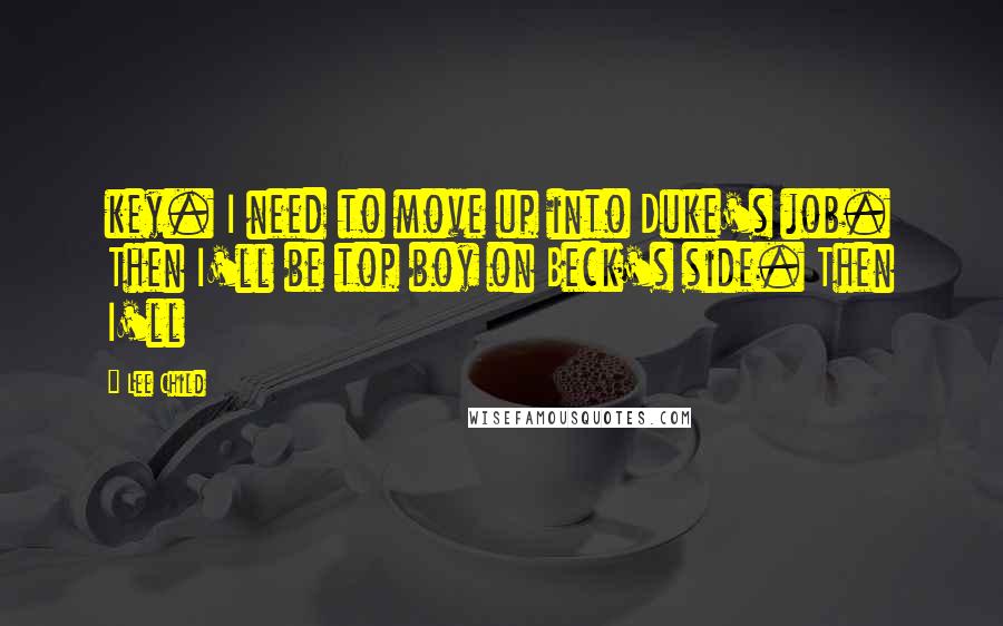 Lee Child Quotes: key. I need to move up into Duke's job. Then I'll be top boy on Beck's side. Then I'll